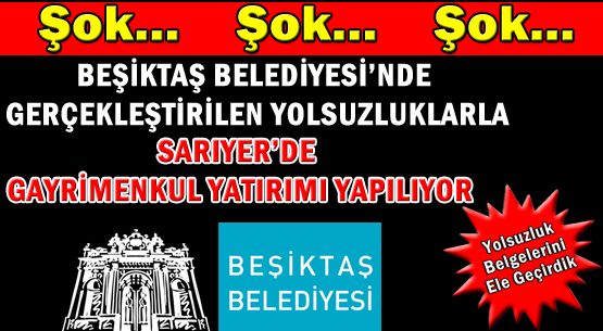 Beşiktaş Belediyesi'nde gerçekleştirilen yolsuzluklarla Sarıyer’de gayrimenkul yatırımı yapılıyor.