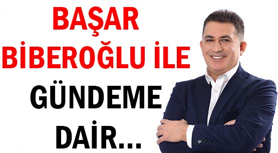 BAŞAR BİBEROĞLU İLE </br>GÜNDEME DAİR...