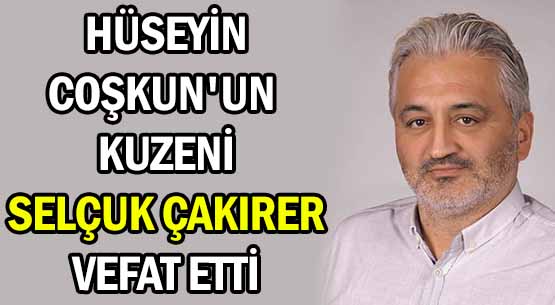 HÜSEYİN COŞKUN'UN KUZENİ </br>SELÇUK ÇAKIRER VEFAT ETTİ