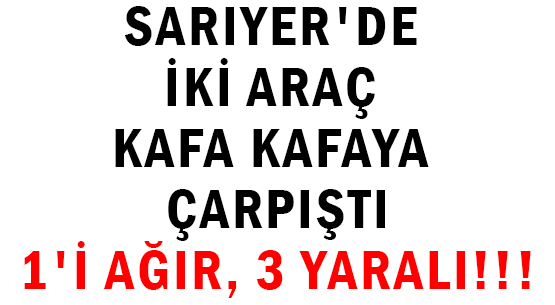 SARIYER'DE İKİ ARAÇ </br>KAFA KAFAYA ÇARPIŞTI </br>1'İ AĞIR, 3 YARALI!!!