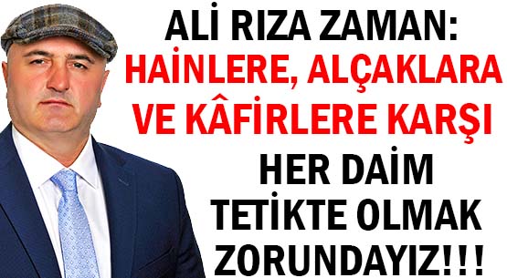 ALİ RIZA ZAMAN: </br>HAİNLERE, ALÇAKLARA </br>VE KÂFİRLERE KARŞI </BR>HER DAİM </br>TETİKTE OLMAK ZORUNDAYIZ!!!