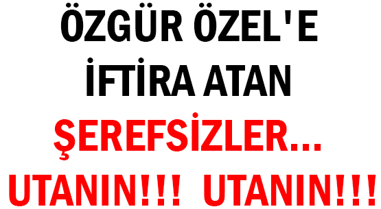 ÖZGÜR ÖZEL'E </br>İFTİRA ATAN ŞEREFSİZLER... </br>UTANIN!!! UTANIN!!!