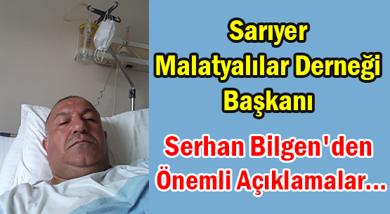 Sarıyer Malatyalılar Derneği Başkanı Serhan Bilgen'den önemli açıklamalar...